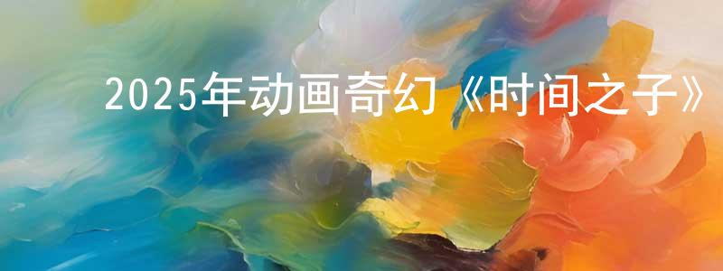 ﻿曹继平的网络影视资源,﻿2025年动画奇幻《时间之子》HD国语中字迅雷下载_电影天堂